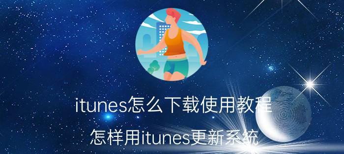 itunes怎么下载使用教程 怎样用itunes更新系统？